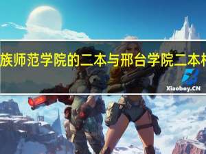 河北民族师范学院的二本与邢台学院二本相比那个更好