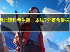 河北理科考生超一本线7分有希望被录取吗