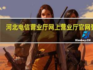 河北电信营业厅网上营业厅官网登录（河北电信营业厅网上营业厅）