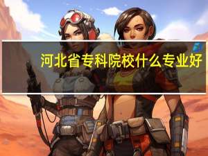 河北省专科院校什么专业好