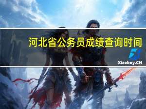 河北省公务员成绩查询时间（河北省公务员成绩查询）