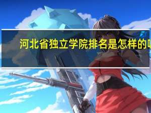 河北省独立学院排名是怎样的呢