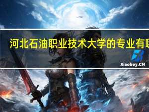 河北石油职业技术大学的专业有哪些