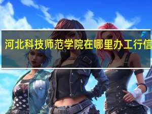 河北科技师范学院在哪里办工行信用卡
