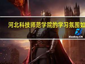 河北科技师范学院的学习氛围如何