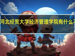 河北经贸大学与河北经贸大学经济管理学院有什么不同 河北经济管理学校