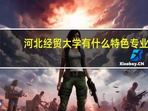 河北经贸大学有什么特色专业，专业排名如何
