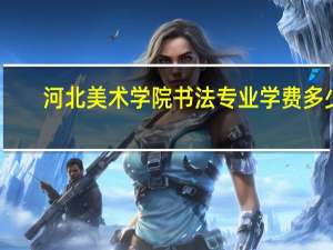 河北美术学院书法专业学费多少