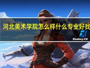 河北美术学院怎么样 什么专业好找工作