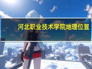 河北职业技术学院地理位置