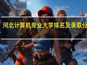 河北计算机专业大学排名及录取分数线