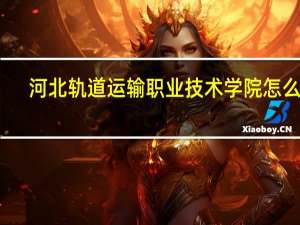 河北轨道运输职业技术学院怎么样
