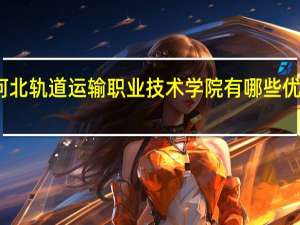 河北轨道运输职业技术学院有哪些优势专业