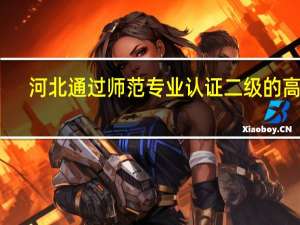 河北通过师范专业认证二级的高校