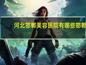 河北邯郸美容医院有哪些 邯郸整形医院有几家