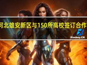 河北雄安新区与150所高校签订合作意向书