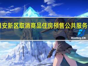 河北雄安新区取消商品住房预售 公共服务“租售同权”