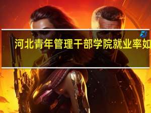 河北青年管理干部学院就业率如何