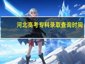河北高考专科录取查询时间（河北高考专科录取）