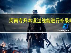 河南专升本没过线能进行补录吗