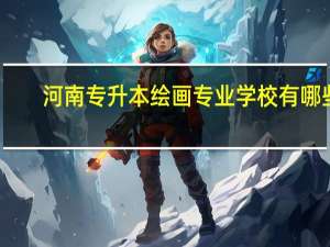 河南专升本绘画专业学校有哪些