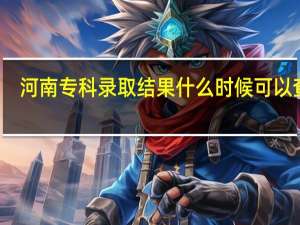 河南专科录取结果什么时候可以查询