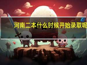 河南二本什么时候开始录取呢