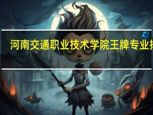 河南交通职业技术学院王牌专业排名