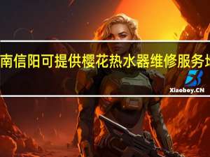 河南信阳可提供樱花热水器维修服务地址在哪