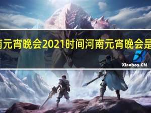 河南元宵晚会2021时间 河南元宵晚会是实景拍摄