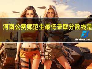 河南公费师范生最低录取分数线是多少
