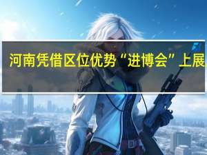 河南凭借区位优势“进博会”上展风采