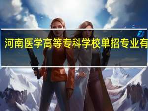 河南医学高等专科学校单招专业有哪些