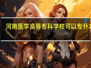 河南医学高等专科学校可以专升本吗