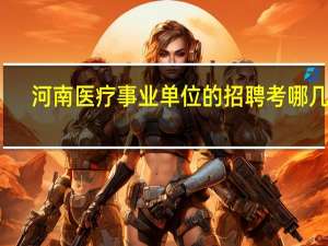 河南医疗事业单位的招聘考哪几科