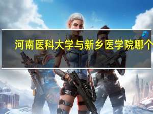 河南医科大学与新乡医学院哪个好
