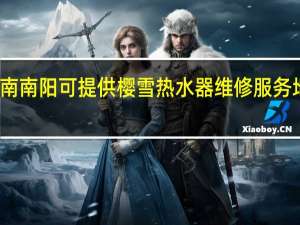 河南南阳可提供樱雪热水器维修服务地址在哪