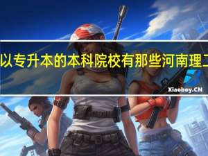 河南可以专升本的本科院校有那些 河南理工大学专升本