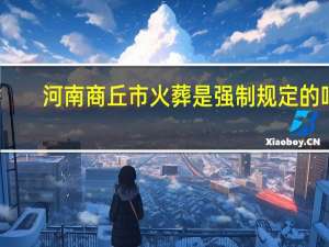 河南商丘市火葬是强制规定的吗