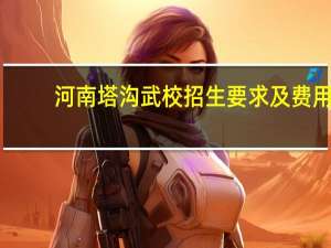河南塔沟武校招生要求及费用