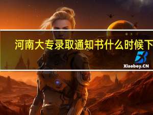 河南大专录取通知书什么时候下来