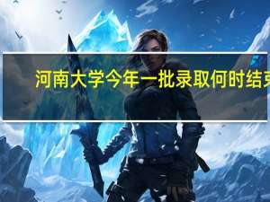 河南大学今年一批录取何时结束