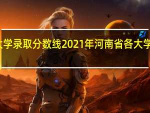河南大学录取分数线2021年 河南省各大学录取分数线