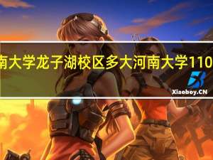 河南大学龙子湖校区多大 河南大学110周年校庆