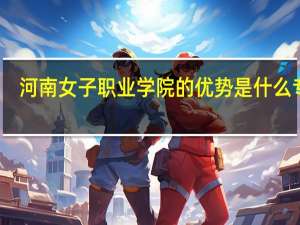 河南女子职业学院的优势是什么专业