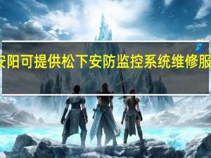 河南安阳可提供松下安防监控系统维修服务地址在哪