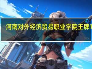 河南对外经济贸易职业学院王牌专业