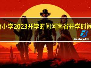 河南小学2023开学时间 河南省开学时间最新消息