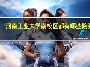 河南工业大学南校区都有哪些院系呢