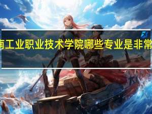 河南工业职业技术学院哪些专业是非常受欢迎的